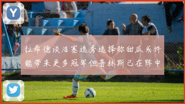 拉希德谈活塞选秀选择称甜瓜或许能带来更多冠军但普林斯已在阵中