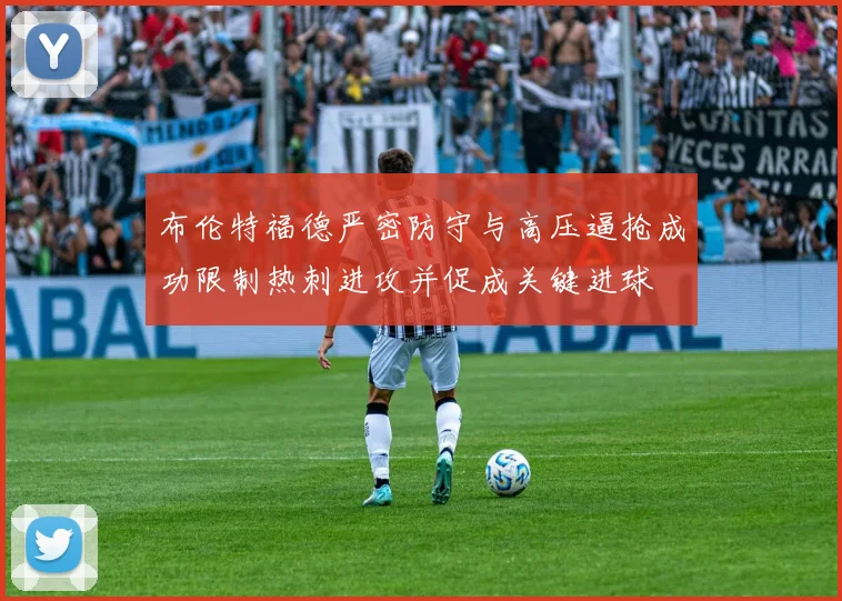 布伦特福德严密防守与高压逼抢成功限制热刺进攻并促成关键进球